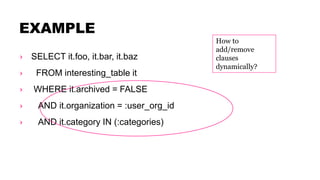 EXAMPLE
› SELECT it.foo, it.bar, it.baz
› FROM interesting_table it
› WHERE it.archived = FALSE
› AND it.organization = :user_org_id
› AND it.category IN (:categories)
How to
add/remove
clauses
dynamically?
 