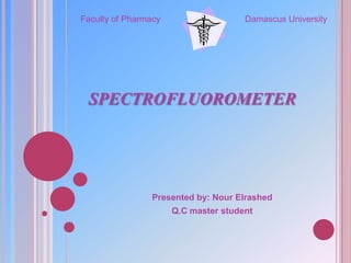 SPECTROFLUOROMETER
Presented by: Nour Elrashed
Q.C master student
Damascus UniversityFaculty of Pharmacy
 