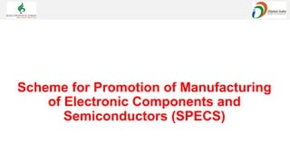 Scheme for Promotion of Manufacturing
of Electronic Components and
Semiconductors (SPECS)
 