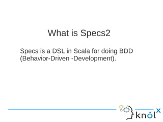What is Specs2
Specs is a DSL in Scala for doing BDD
(Behavior-Driven -Development).
 