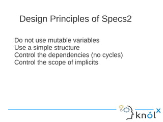 Design Principles of Specs2

Do not use mutable variables
Use a simple structure
Control the dependencies (no cycles)
Control the scope of implicits
 