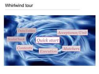 Whirlwind tour
Acceptance/Unit
Matchers
Quick startScalaCheck
Contexts
DataTables
Execution
 