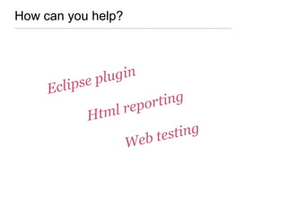 How can you help?
Eclipse plugin
Html reporting
Web testing
 