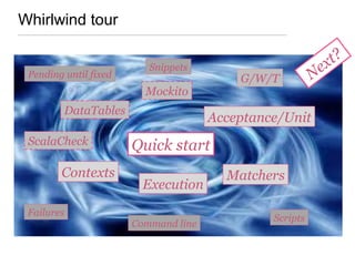 Whirlwind tour
Acceptance/Unit
Matchers
Quick start
Mockito
G/W/T
ScalaCheck
Contexts
Pending until fixed
Command line
Failures
Scripts
Snippets
DataTables
Execution
Next?
 