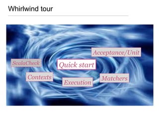 Whirlwind tour
Matchers
Quick startScalaCheck
Contexts
Execution
Acceptance/Unit
 