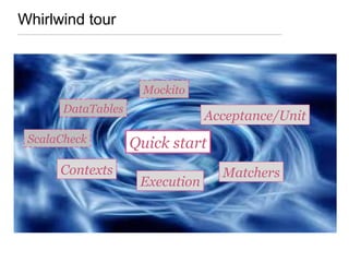 Whirlwind tour
Acceptance/Unit
Matchers
Quick start
Mockito
ScalaCheck
Contexts
DataTables
Execution
 