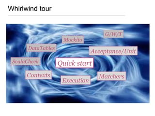 Whirlwind tour
Acceptance/Unit
Matchers
Quick start
Mockito
G/W/T
ScalaCheck
Contexts
DataTables
Execution
 