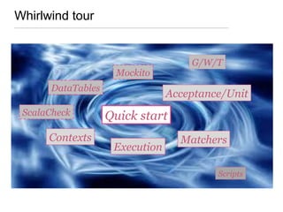 Whirlwind tour
Acceptance/Unit
Matchers
Quick start
Mockito
G/W/T
ScalaCheck
Contexts
Scripts
DataTables
Execution
 