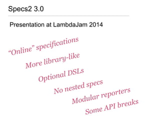 Specs2 3.0
Presentation at LambdaJam 2014
“Online” specifications
More library-like
Optional DSLs
Modular reporters
Some API breaks
No nested specs
 