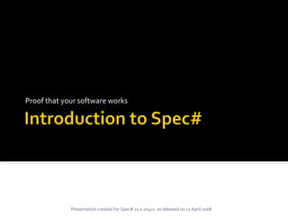 Proof that your software works Presentation created for Spec# v1.0.20411  as released on 11 April 2008 