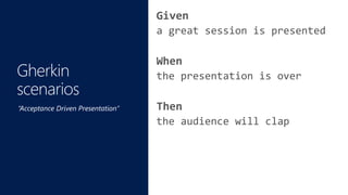 Given
a great session is presented
When
the presentation is over
Then
the audience will clap
“Acceptance Driven Presentation”
 