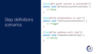 [Given(@"a great session is presented")]
public void AGreatSessionIsPresented() {
// Setup
}
[When(@"the presentation is over")]
public void ThePresentationIsOver() {
// Trigger
}
[Then(@"the audience will clap")]
public void TheAudienceWillClap() {
// Verify
}
 
