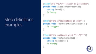 [Given(@"a ""(.*)"" session is presented")]
public void ASessionIsPresented(
string level) {
// Setup
}
[When(@"the presentation is over")]
public void ThePresentationIsOver() {
// Trigger
}
[Then(@"the audience will ""(.*)""")]
public void TheAudienceWill (
string reaction) {
// Verify
}
 