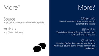 Source
More?
@geertvdc
Xamarin test cloud: from zero to hero in
automated UI testing
@jfversluis
The circle of life: ALM for your Xamarin app
with VSTS and HockeyApp
@nzthiago
Enabling DevOps Practices for Mobile Apps
with Visual Studio Team Services, Xamarin and
HockeyApp
 