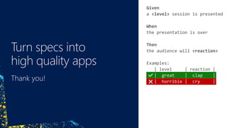 Given
a <level> session is presented
When
the presentation is over
Then
the audience will <reaction>
Examples:
| level | reaction |
| great | clap |
| horrible | cry |
| great | clap |
| horrible | cry |
 