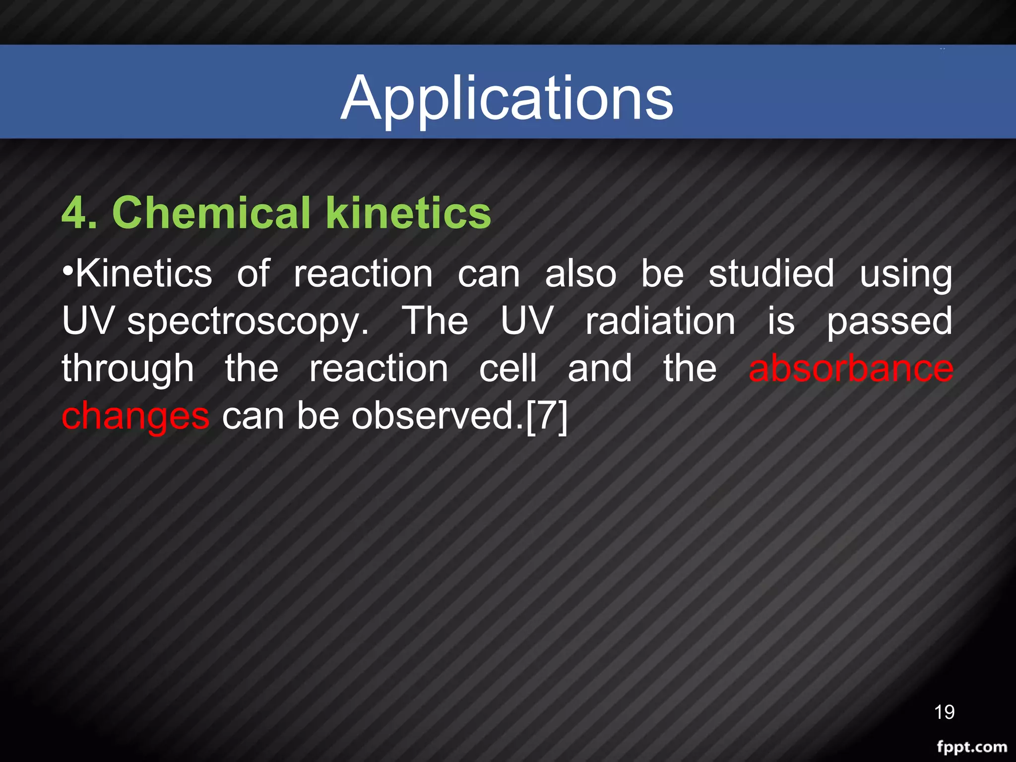 Applications
4. Chemical kinetics
•Kinetics of reaction can also be studied using
UV spectroscopy. The UV radiation is passed
through the reaction cell and the absorbance
changes can be observed.[7]
19
 