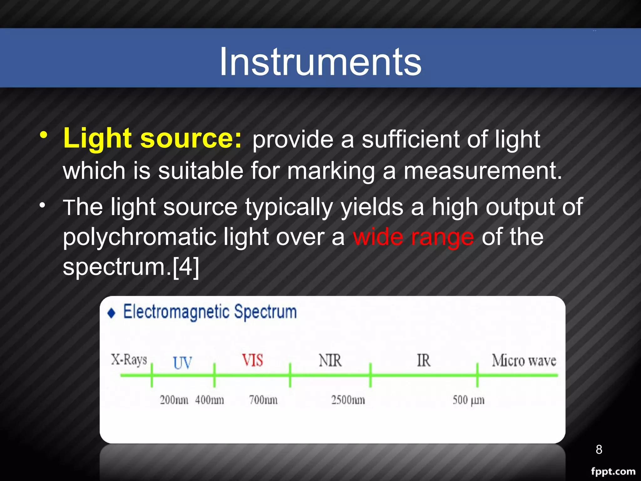 Instruments
• Light source: provide a sufficient of light
which is suitable for marking a measurement.
• The light source typically yields a high output of
polychromatic light over a wide range of the
spectrum.[4]
8
 