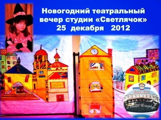Новогодний театральный
вечер студии «Светлячок»
    25 декабря 2012
 