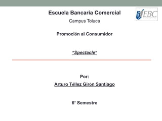 Escuela Bancaria Comercial
Campus Toluca
Promoción al Consumidor
“Spectacle”
Por:
Arturo Téllez Girón Santiago
6° Semestre
 