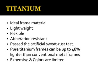  Ideal frame material
 Light weight
 Flexible
 Abberation resistant
 Passed the artificial sweat-rust test.
 Pure titanium frames can be up to 48%
lighter than conventional metal frames
 Expensive & Colors are limited
 