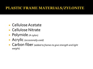  CelluloseAcetate
 Cellulose Nitrate
 Polymide (A nylon)
 Acrylic (occasionally used)
 Carbon fiber (added to frames to give strength and light
weight)
 