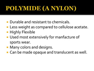  Durable and resistant to chemicals.
 Less weight as compared to cellulose acetate.
 Highly Flexible
 Used most extensively for manfacture of
sports wear.
 Many colors and designs.
 Can be made opaque and translucent as well.
 