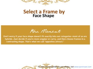 Select a Frame by 
Face Shape 
To view more presentations and articles, visit www.eyenirvaan.com 
 