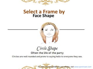 Select a Frame by 
Face Shape 
To view more presentations and articles, visit www.eyenirvaan.com 
 