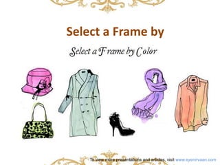 Select a Frame by 
To view more presentations and articles, visit www.eyenirvaan.com 
 