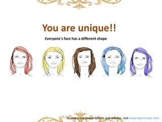 You are unique!! 
Everyone's face has a different shape 
To view more presentations and articles, visit www.eyenirvaan.com 
 