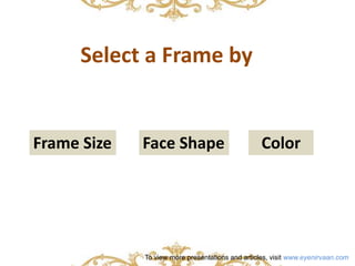 Select a Frame by 
Frame Size Face Shape Color 
To view more presentations and articles, visit www.eyenirvaan.com 
 