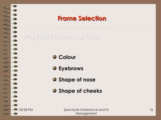 03:58 PM Spectacle Intolerance and its
Management
16
Colour
Eyebrows
Shape of nose
Shape of cheeks
Frame SelectionFrame Selection
Physical Features of facePhysical Features of face
 
