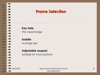03:58 PM Spectacle Intolerance and its
Management
21
Key hole
Thin nasal bridge
Saddle
Avarage size
Adjustable nospad
Suitable for most patients
Frame SelectionFrame Selection
Bridges of the noseBridges of the nose
 
