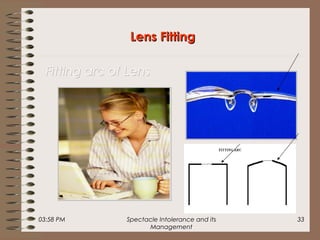 03:58 PM Spectacle Intolerance and its
Management
33
Lens FittingLens Fitting
Fitting arc of LensFitting arc of Lens
 