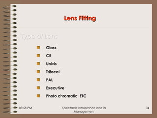 03:58 PM Spectacle Intolerance and its
Management
34
Glass
CR
Univis
Trifocal
PAL
Executive
Photo chromatic ETC
Lens FittingLens Fitting
Type of LensType of Lens
 