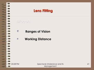 03:58 PM Spectacle Intolerance and its
Management
41
Lens FittingLens Fitting
BifocalsBifocals
Ranges of Vision
Working Distance
 