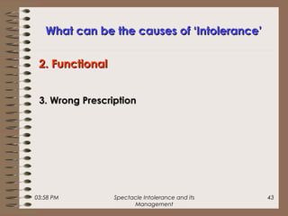 03:58 PM Spectacle Intolerance and its
Management
43
What can be the causes of ‘Intolerance’What can be the causes of ‘Intolerance’
3. Wrong Prescription3. Wrong Prescription
2. Functional2. Functional
 