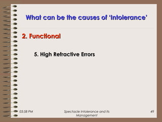 03:58 PM Spectacle Intolerance and its
Management
49
What can be the causes of ‘Intolerance’What can be the causes of ‘Intolerance’
5. High Refractive Errors5. High Refractive Errors
2. Functional2. Functional
 
