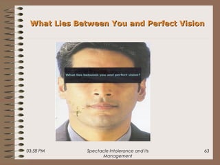 03:58 PM Spectacle Intolerance and its
Management
63
What Lies Between You and Perfect VisionWhat Lies Between You and Perfect Vision
 