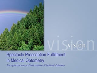 Spectacle Prescription Fulfillment
in Medical Optometry
The mysterious erosion of the foundation of Traditional Optometry
 