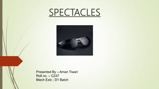 SPECTACLES
Presented By – Aman Tiwari
Roll no. – C237
Btech Extc ; D1 Batch
 