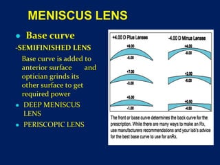 MENISCUS LENS
● Base curve
-SEMIFINISHED LENS
Base curve is added to
anterior surface and
optician grinds its
other surface to get
required power
● DEEP MENISCUS
LENS
● PERISCOPIC LENS
 