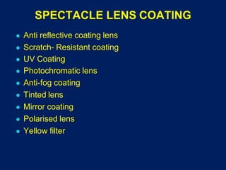 SPECTACLE LENS COATING
● Anti reflective coating lens
● Scratch- Resistant coating
● UV Coating
● Photochromatic lens
● Anti-fog coating
● Tinted lens
● Mirror coating
● Polarised lens
● Yellow filter
 