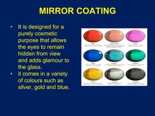 MIRROR COATING
• It is designed for a
purely cosmetic
purpose that allows
the eyes to remain
hidden from view
and adds glamour to
the glass.
• it comes in a variety
of colours such as
silver, gold and blue.
 