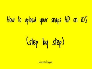How to upload your snaps HD on iOS
(step by step)
 