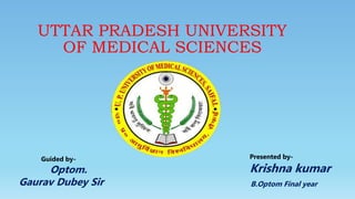 UTTAR PRADESH UNIVERSITY
OF MEDICAL SCIENCES
Guided by-
Optom.
Gaurav Dubey Sir
Presented by-
Krishna kumar
B.Optom Final year
 