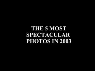 THE 5 MOST SPECTACULAR  PHOTOS IN 2003 