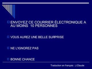 ENVOYEZ CE COURRIER ÉLECTRONIQUE A AU MOINS 10 PERSONNES VOUS AUREZ UNE BELLE SURPRISE NE L'IGNOREZ PAS BONNE CHANCE Traduction en français : J.Claude