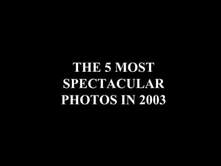 THE 5 MOST
SPECTACULAR
PHOTOS IN 2003
 