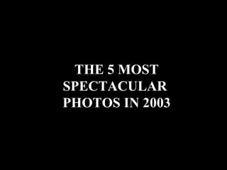 THE 5 MOST SPECTACULAR  PHOTOS IN 2003 